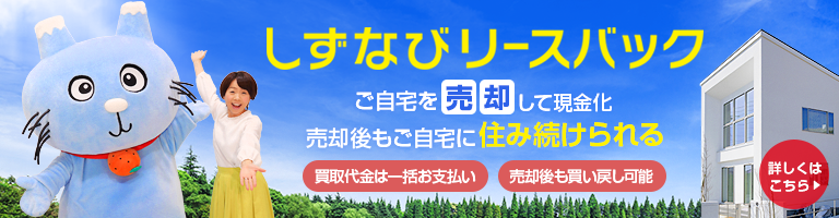 ご自宅を売却して現金化。売却後もご自宅に住み続けられる。しずなびリースバック